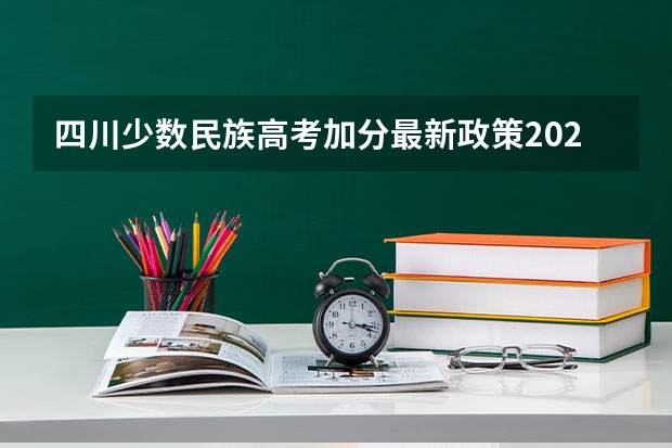 四川少数民族高考加分最新政策2023（四川广安的老师说一下高考少数民族加分政策嘛）