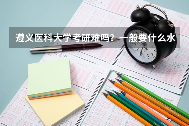 遵义医科大学考研难吗？一般要什么水平才可以进入？