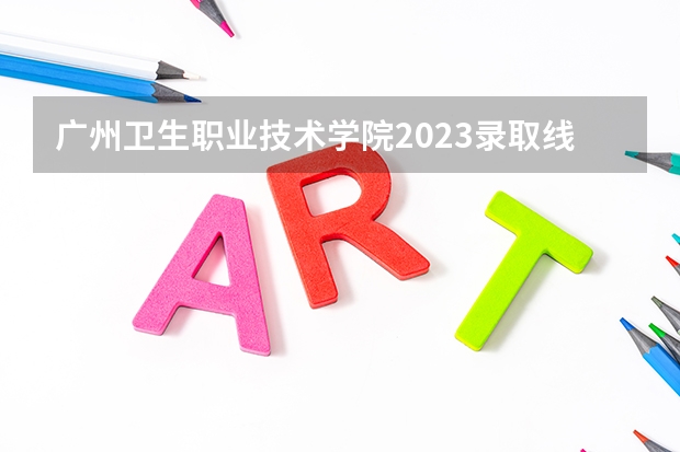 广州卫生职业技术学院2023录取线是多少