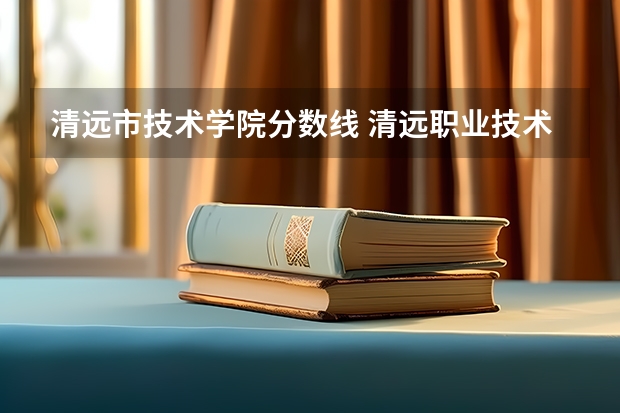 清远市技术学院分数线 清远职业技术学院是公办还是民办