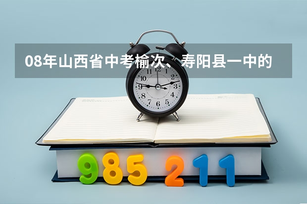 08年山西省中考榆次、寿阳县一中的录取分数是多少？