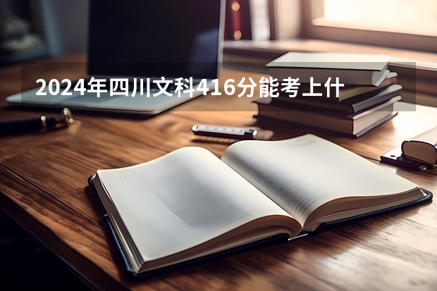 2024年四川文科416分能考上什么大学？