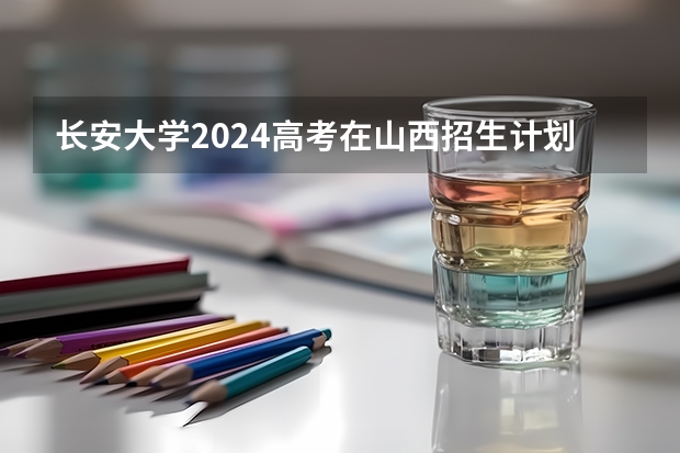 长安大学2024高考在山西招生计划介绍