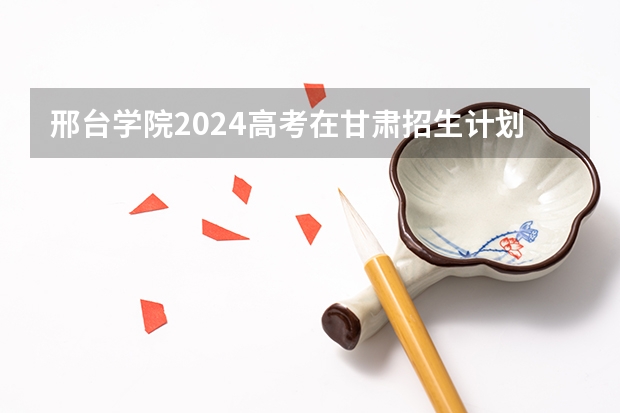 邢台学院2024高考在甘肃招生计划介绍