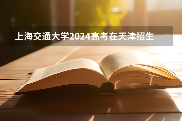 上海交通大学2024高考在天津招生计划介绍