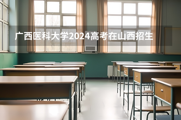 广西医科大学2024高考在山西招生计划介绍