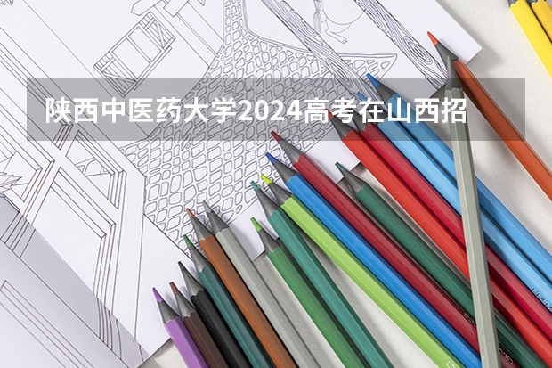 陕西中医药大学2024高考在山西招生计划介绍