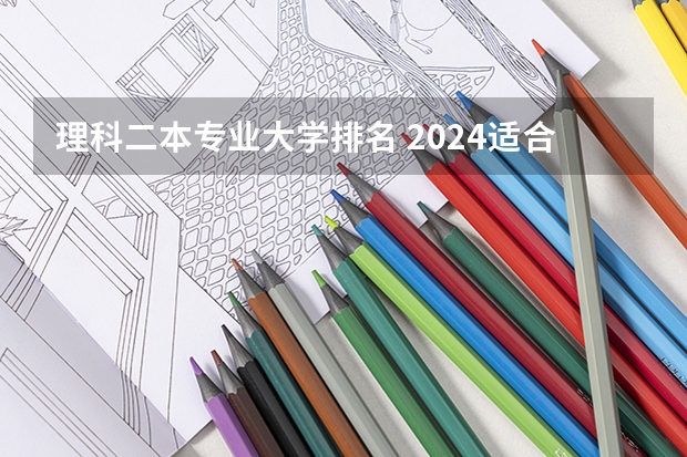 理科二本专业大学排名 2024适合理科生的二本大学