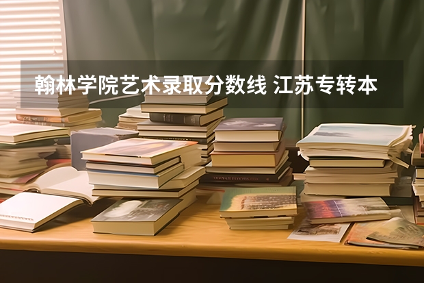 翰林学院艺术录取分数线 江苏专转本各高校分数线