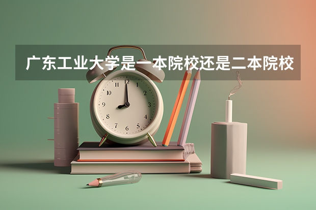 广东工业大学是一本院校还是二本院校？ 广东工业大学是一本还是二本