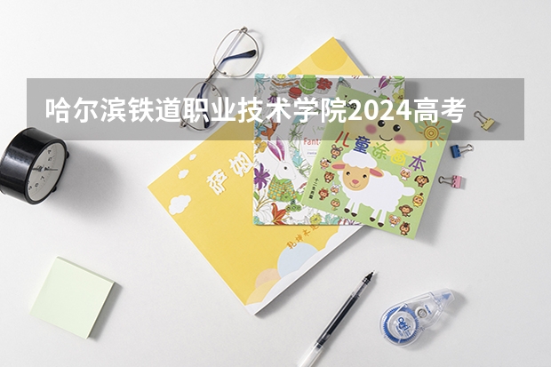 哈尔滨铁道职业技术学院2024高考在河北招生计划介绍