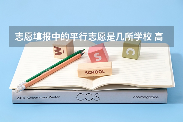 志愿填报中的平行志愿是几所学校 高考志愿一个学校可以填报几个平行专业 山东高考可以报几个学校