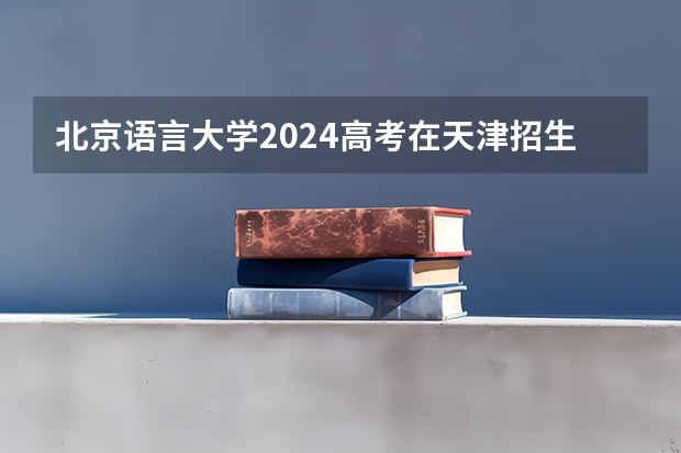 北京语言大学2024高考在天津招生计划介绍