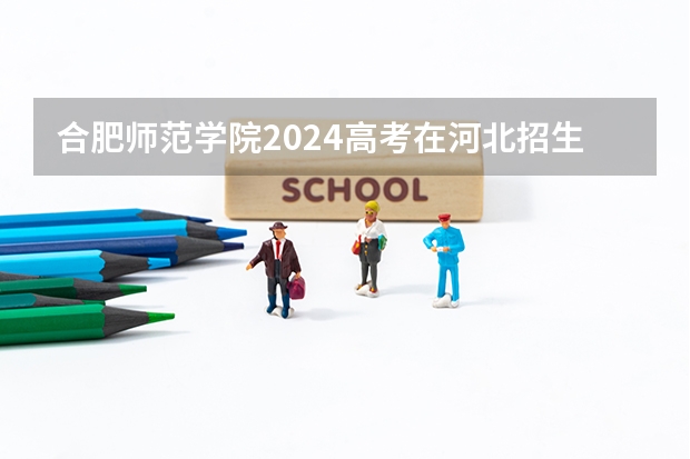 合肥师范学院2024高考在河北招生计划介绍