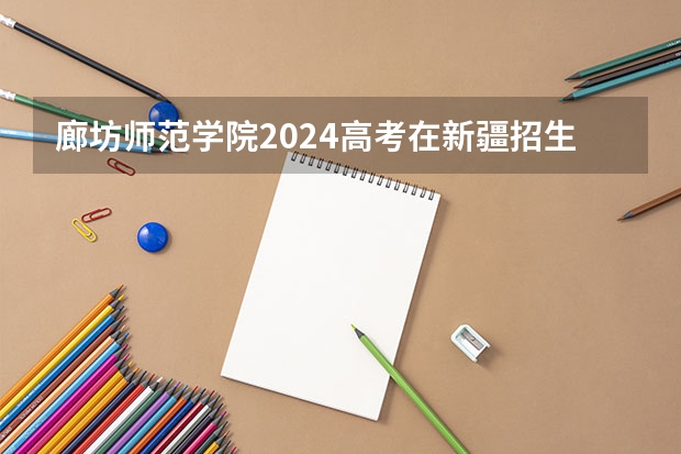 廊坊师范学院2024高考在新疆招生计划介绍