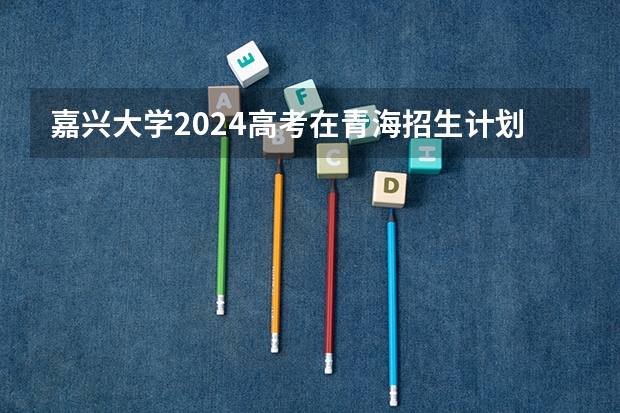 嘉兴大学2024高考在青海招生计划介绍