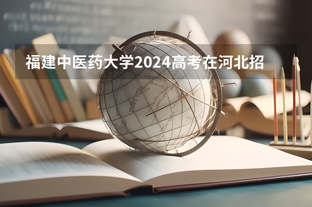 福建中医药大学2024高考在河北招生计划介绍