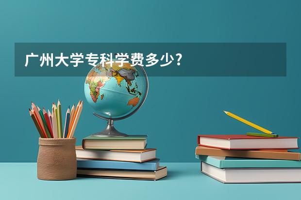 广州大学专科学费多少?