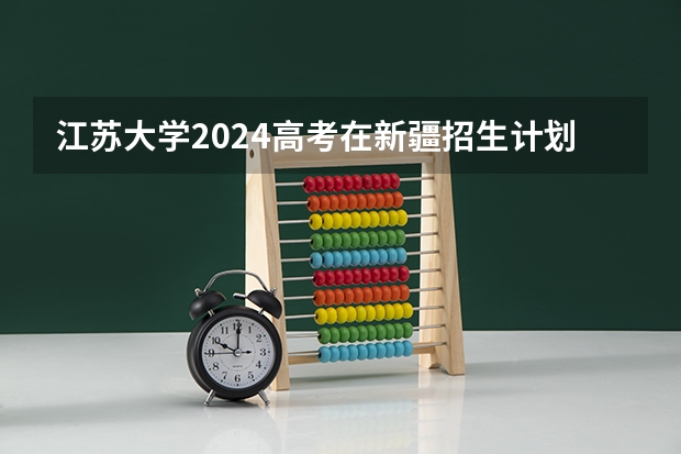 江苏大学2024高考在新疆招生计划介绍