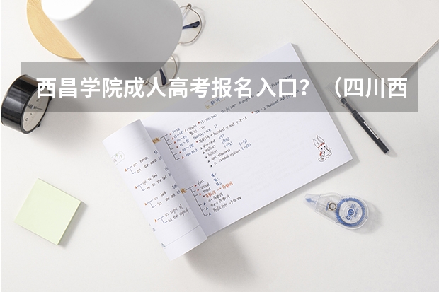 西昌学院成人高考报名入口？（四川西昌成人高考报名时间？）