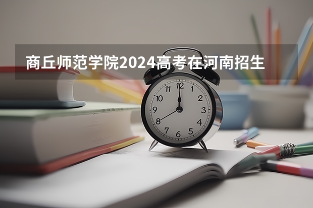 商丘师范学院2024高考在河南招生计划介绍