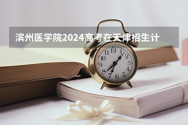 滨州医学院2024高考在天津招生计划介绍