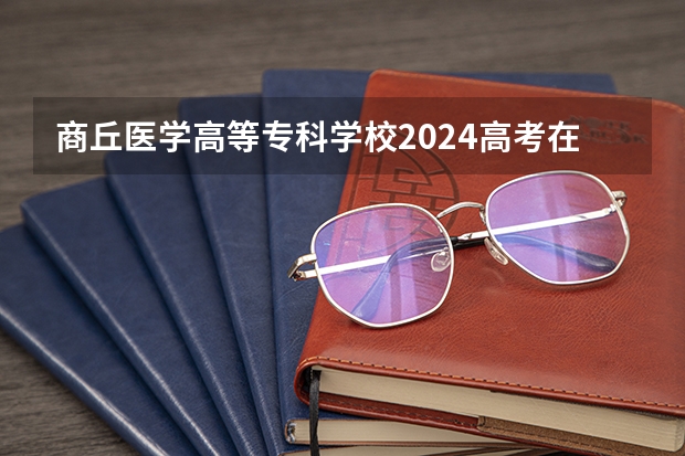 商丘医学高等专科学校2024高考在河南招生计划介绍