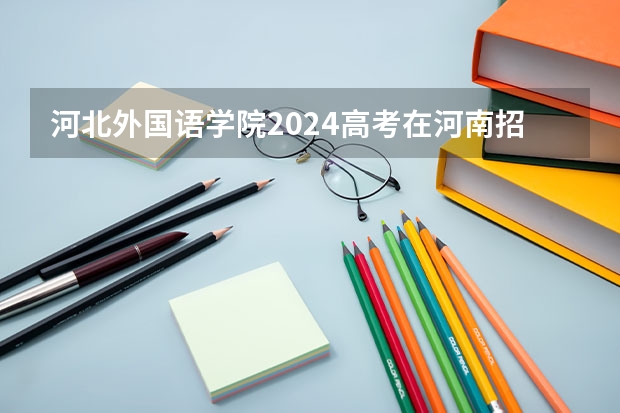 河北外国语学院2024高考在河南招生计划介绍