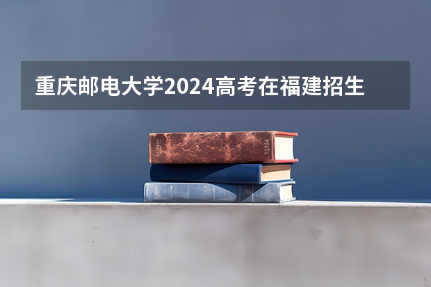 重庆邮电大学2024高考在福建招生计划介绍