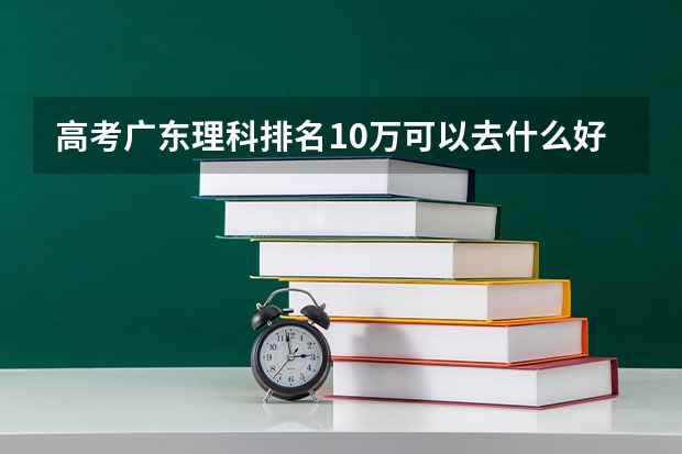 高考广东理科排名10万可以去什么好的学校和专业