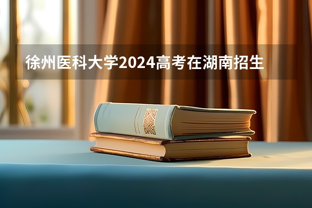 徐州医科大学2024高考在湖南招生计划介绍