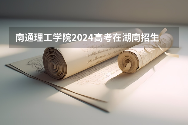 南通理工学院2024高考在湖南招生计划介绍