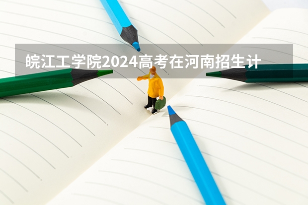 皖江工学院2024高考在河南招生计划介绍