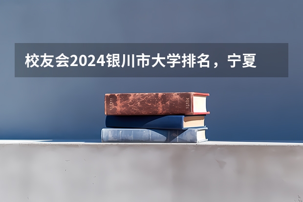 校友会2024银川市大学排名，宁夏大学、宁夏大学新华学院勇夺榜首（宁夏二本大学排名一览表）