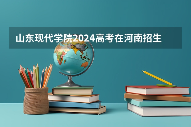 山东现代学院2024高考在河南招生计划介绍