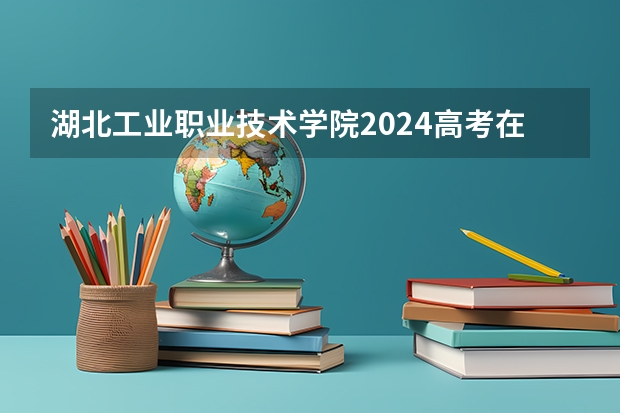 湖北工业职业技术学院2024高考在湖南招生计划介绍