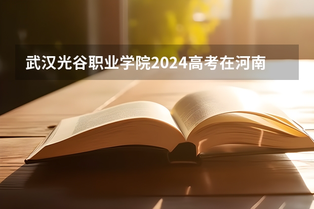 武汉光谷职业学院2024高考在河南招生计划介绍