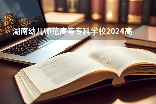 湖南幼儿师范高等专科学校2024高考在河南招生计划介绍