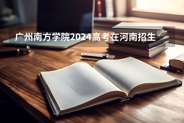 广州南方学院2024高考在河南招生计划介绍