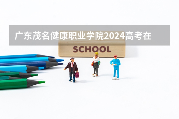 广东茂名健康职业学院2024高考在河南招生计划介绍