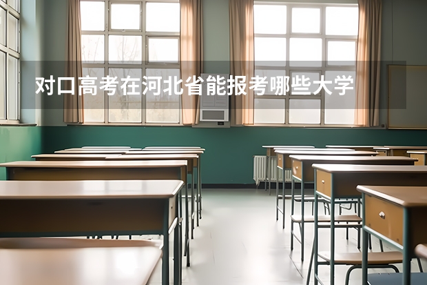 对口高考在河北省能报考哪些大学