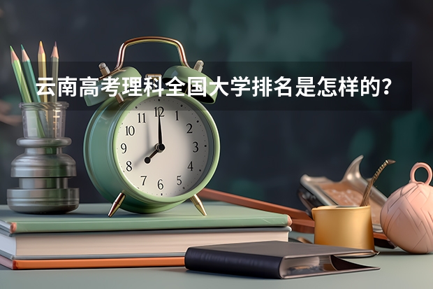 云南高考理科全国大学排名是怎样的？（2024云南高考各大学录取分数线及位次汇总 最低分公布）