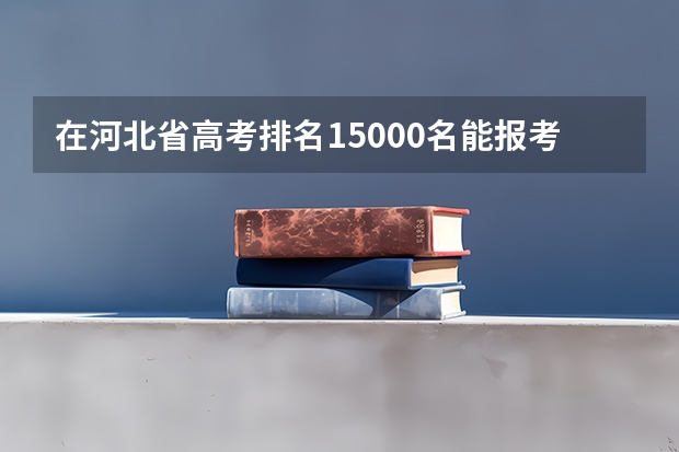 在河北省高考排名15000名能报考哪些学院？