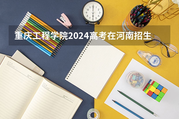 重庆工程学院2024高考在河南招生计划介绍