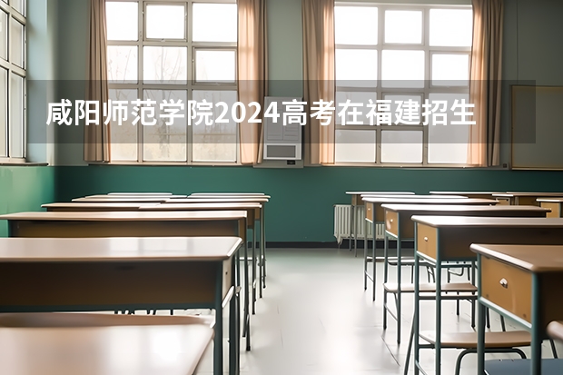 咸阳师范学院2024高考在福建招生计划介绍