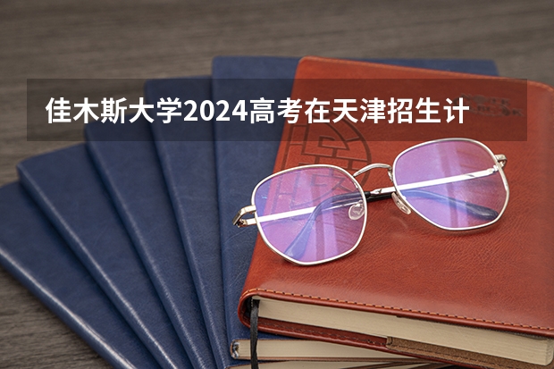 佳木斯大学2024高考在天津招生计划介绍