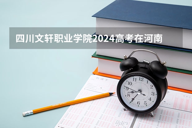 四川文轩职业学院2024高考在河南招生计划介绍