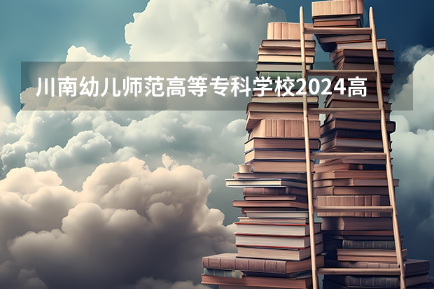 川南幼儿师范高等专科学校2024高考在河南招生计划介绍