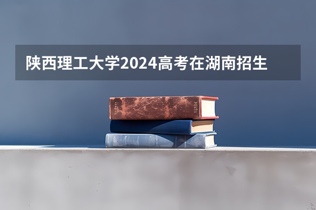 陕西理工大学2024高考在湖南招生计划介绍