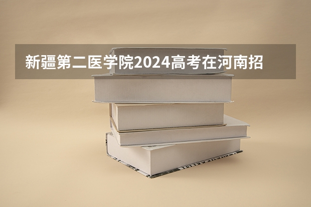 新疆第二医学院2024高考在河南招生计划介绍